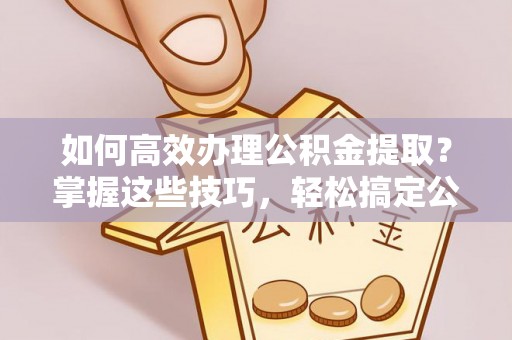 石阡如何高效办理公积金提取？掌握这些技巧，轻松搞定公积金代办提取