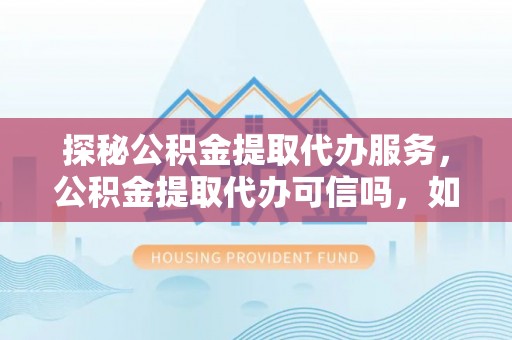 石阡探秘公积金提取代办服务，公积金提取代办可信吗，如何选择靠谱平台？