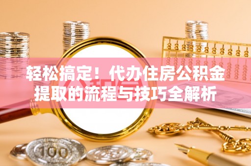 石阡轻松搞定！代办住房公积金提取的流程与技巧全解析