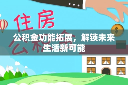 石阡公积金功能拓展，解锁未来生活新可能