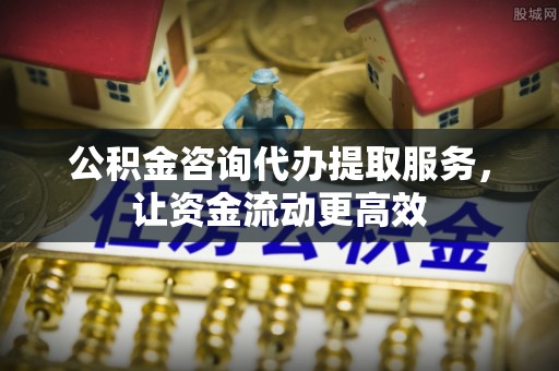 石阡公积金咨询代办提取服务，让资金流动更高效