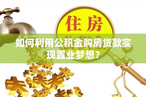 石阡如何利用公积金购房贷款实现置业梦想？