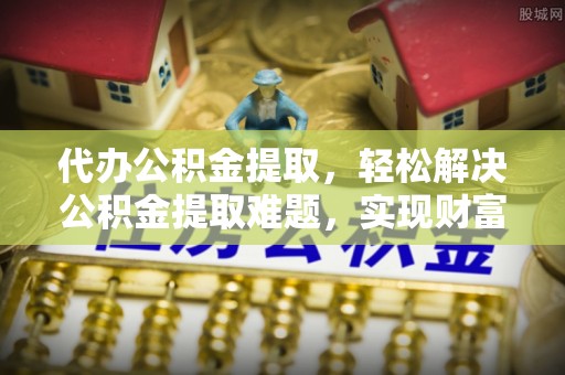 石阡代办公积金提取，轻松解决公积金提取难题，实现财富自由第一步