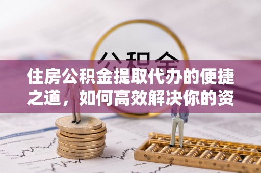 石阡住房公积金提取代办的便捷之道，如何高效解决你的资金需求