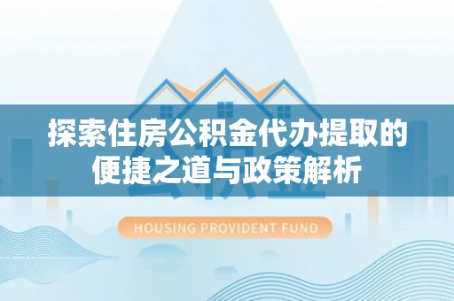 石阡探索住房公积金代办提取的便捷之道与政策解析